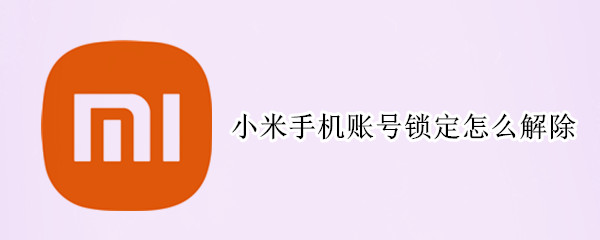 小米手机账号锁定怎么解除 小米手机账号锁定怎么解除不了
