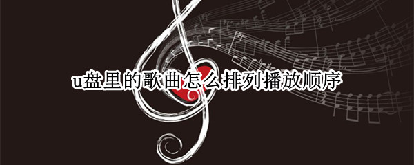 u盘里的歌曲怎么排列播放顺序（u盘里的歌曲怎么排列播放顺序,停车后又从头再来吗）