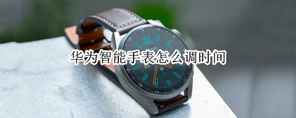 华为智能手表怎么调时间（华为智能手表怎么调时间设置）