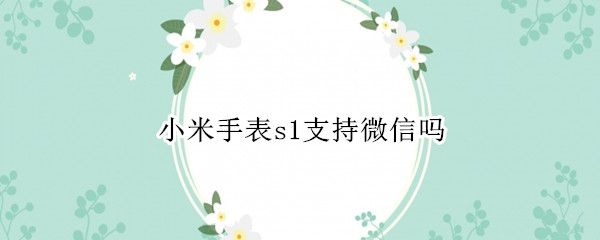 小米手表s1支持微信吗 小米手表s1支持微信吗