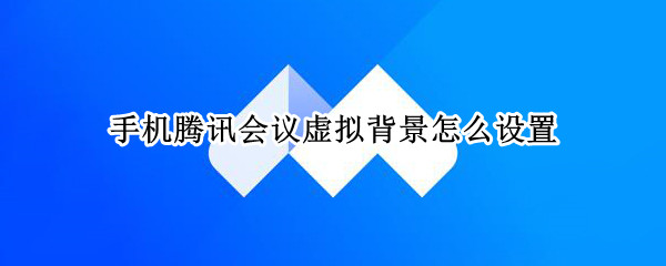手机腾讯会议虚拟背景怎么设置 手机腾讯会议虚拟背景怎么设置动态