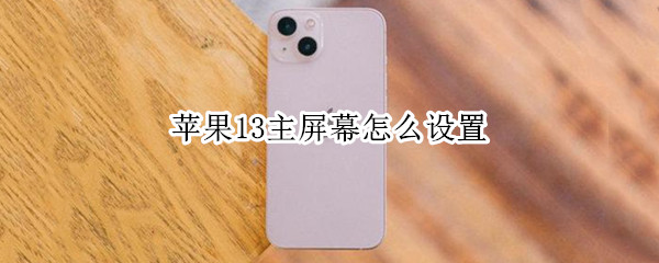 苹果13主屏幕怎么设置 苹果13主屏幕怎么设置好看