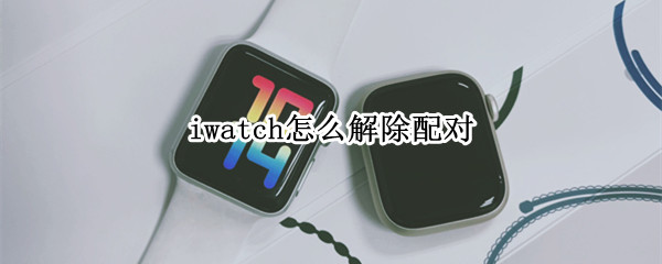 iwatch怎么解除配对 iwatch解除配对后出现英文