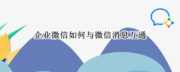 企业微信如何与微信消息互通 企业微信如何与微信消息互通群