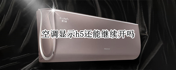 空调显示h5还能继续开吗 空调怎么开着开着就变成h5了