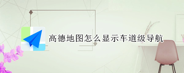 高德地图怎么显示车道级导航（高德地图车道级别导航怎么设置）