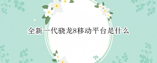 全新一代骁龙8移动平台是什么（全新一代骁龙8移动平台是什么型号的）