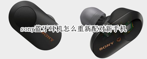 sony蓝牙耳机怎么重新配对新手机 sony蓝牙耳机如何连接新手机