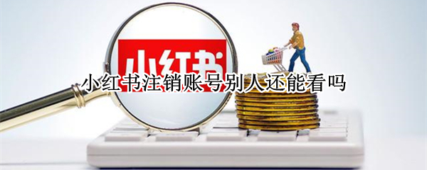 小红书注销账号别人还能看吗（小红书为什么有的用户账号注销）