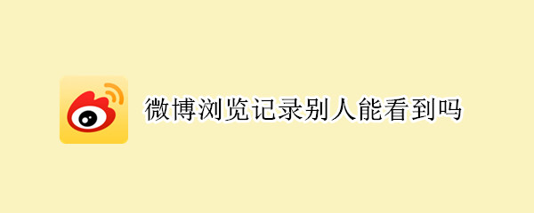 微博浏览记录别人能看到吗（微博浏览记录别人能看到吗知乎）
