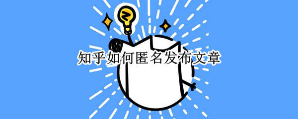 知乎如何匿名发布文章（知乎如何匿名发布文章内容）