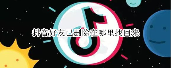 抖音好友已删除在哪里找回来 抖音删掉的好友怎么找回来