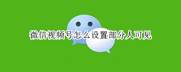 微信视频号怎么设置部分人可见（微信视频号所有人可见吗）