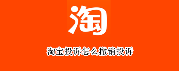淘宝投诉怎么撤销投诉（淘宝举报怎么撤销?淘宝如何撤销投诉?）
