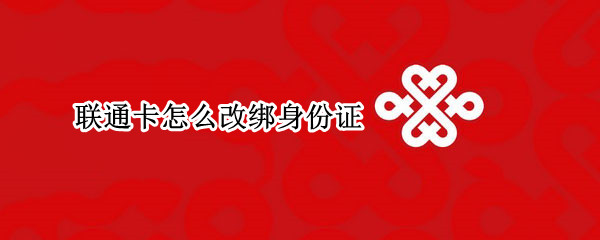 联通卡怎么改绑身份证 联通卡改绑定身份证需要什么