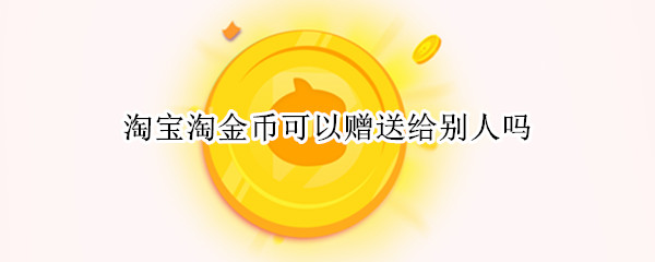 淘宝淘金币可以赠送给别人吗 淘金币能赠送别人吗