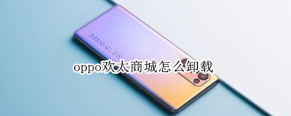 oppo欢太商城怎么卸载 oppo欢太商城怎么卸载不了