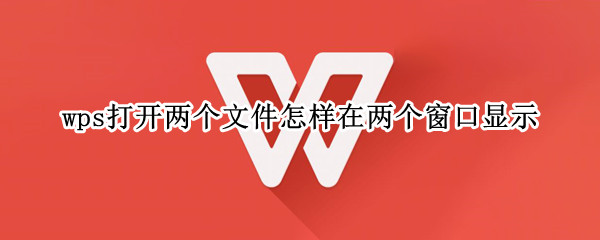 wps打开两个文件怎样在两个窗口显示（wps打开两个文件怎样在两个窗口显示）