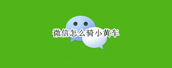 微信怎么骑小黄车 微信怎么骑小黄车赚钱