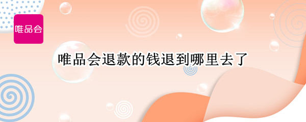 唯品会退款的钱退到哪里去了（唯品会退的钱退到哪儿了）