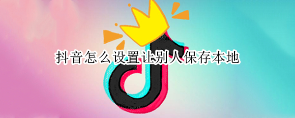 抖音怎么设置让别人保存本地（抖音怎么设置让别人保存本地视频）