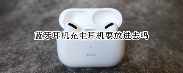 蓝牙耳机充电耳机要放进去吗 蓝牙耳机充电耳机要放进去吗蓝牙耳机左耳不能用