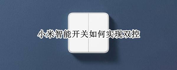 小米智能开关如何实现双控（小米智能开关如何实现双控实物图）
