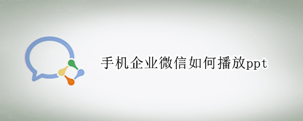 手机企业微信如何播放ppt 手机企业微信如何播放视频