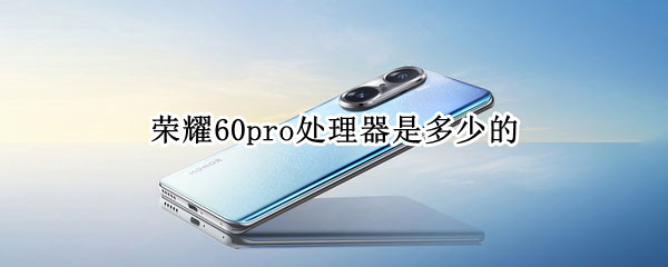 荣耀60pro处理器是多少的（荣耀60pro百度百科）
