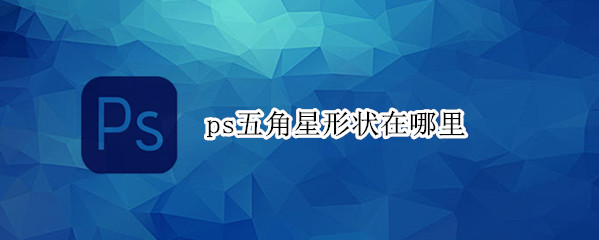 ps五角星形状在哪里 ps里面的五角星形状在哪里