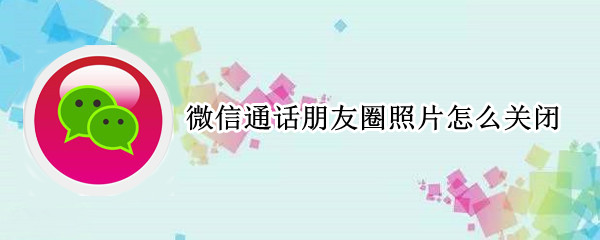 微信通话朋友圈照片怎么关闭（微信电话照片怎么关闭）