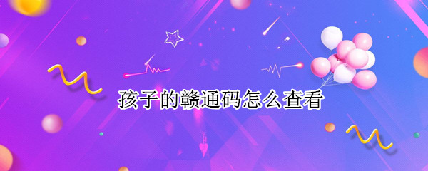孩子的赣通码怎么查看（小孩的赣通码怎么扫码）