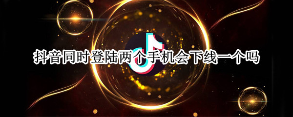 抖音同时登陆两个手机会下线一个吗