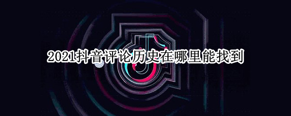 2021抖音评论历史在哪里能找到 2021年的抖音收藏在哪里看