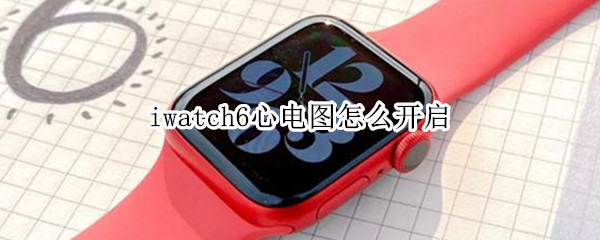 iwatch6心电图怎么开启（iwatch6如何开启心电图）