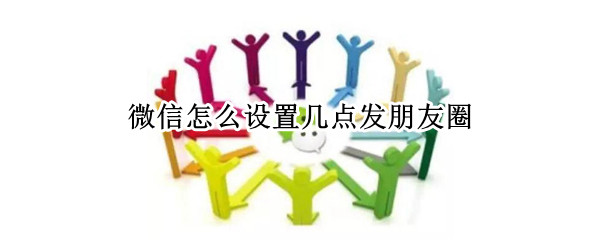 微信怎么设置几点发朋友圈（微信可以设置几点发朋友圈吗）