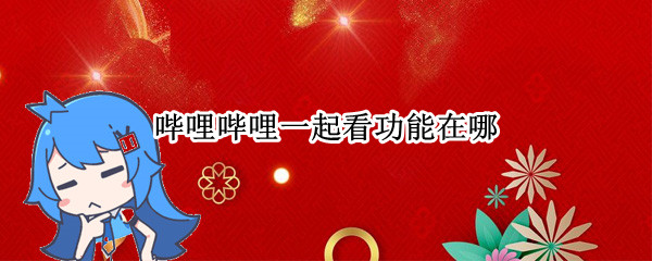 哔哩哔哩一起看功能在哪 哔哩哔哩一起看功能在哪打开