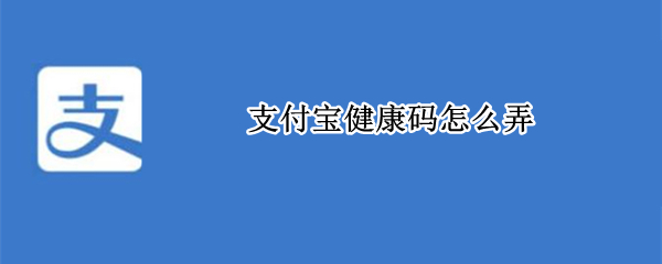 支付宝健康码怎么弄 支付宝健康码怎么弄出来