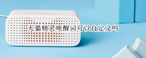 天猫精灵唤醒词可以自定义吗（天猫精灵的唤醒词可以自定义吗）