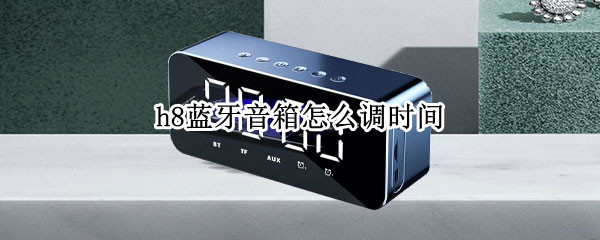 h8蓝牙音箱怎么调时间 h8蓝牙音箱怎么调时间、闹钟