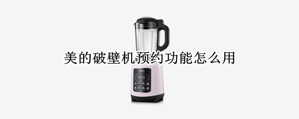 美的破壁机预约功能怎么用 美的破壁机 预约功能怎么使用