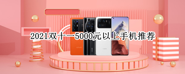2021双十一5000元以上手机推荐 2021双十一最值得入手的手机