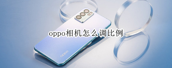 oppo相机怎么调比例 oppo手机相机调比例