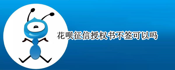 花呗征信授权书不签可以吗 花呗签了个人征信授权书,不逾期会上征信吗