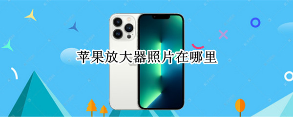 苹果放大器照片在哪里（苹果放大器照片在哪里找）