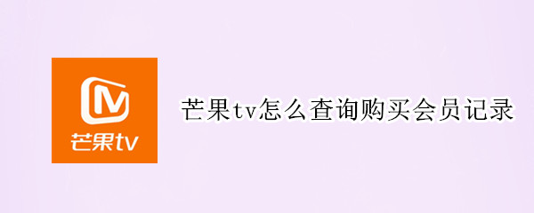 芒果tv怎么查询购买会员记录 芒果TV怎么查看会员购买记录