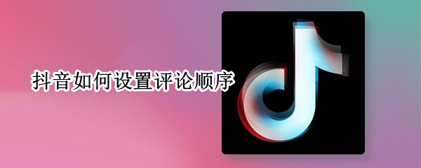 抖音如何设置评论顺序（抖音如何设置评论顺序自动排列）