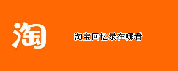淘宝回忆录在哪看（淘宝年度记忆在哪里看）