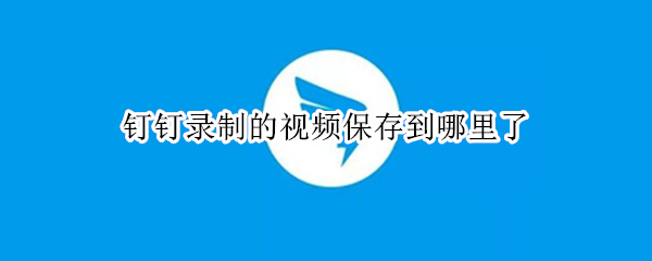 钉钉录制的视频保存到哪里了 手机钉钉录制的视频保存到哪里了