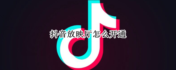 抖音放映厅怎么开通 抖音放映厅怎么弄
